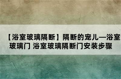 【浴室玻璃隔断】隔断的宠儿—浴室玻璃门 浴室玻璃隔断门安装步骤